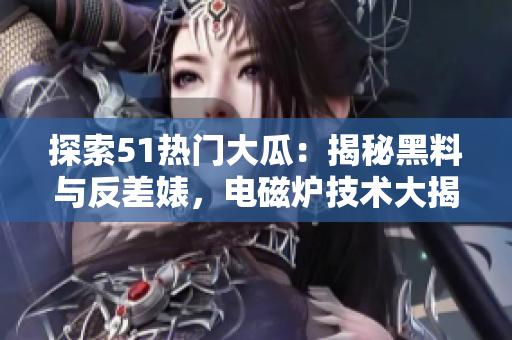 探索51熱門大瓜：揭秘黑料與反差婊，電磁爐技術(shù)大揭秘