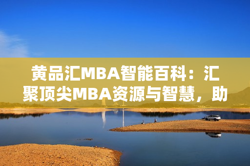 黃品匯MBA智能百科：匯聚頂尖MBA資源與智慧，助您掌握商業(yè)智慧