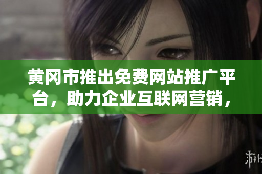 黃岡市推出免費網(wǎng)站推廣平臺，助力企業(yè)互聯(lián)網(wǎng)營銷，免費注冊即享宣傳利器