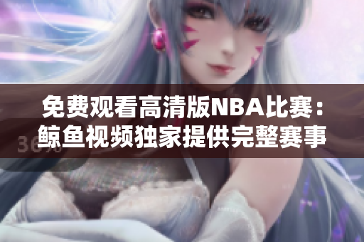 免費觀看高清版NBA比賽：鯨魚視頻獨家提供完整賽事視頻，盡享精彩比賽！
