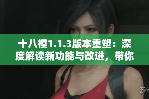 十八模1.1.3版本重塑：深度解讀新功能與改進，帶你探索創(chuàng)新之路