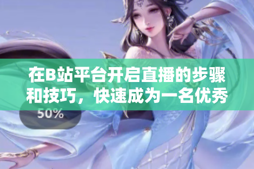在B站平臺(tái)開(kāi)啟直播的步驟和技巧，快速成為一名優(yōu)秀的主播