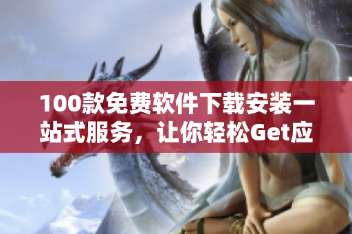 100款免費(fèi)軟件下載安裝一站式服務(wù)，讓你輕松Get應(yīng)用