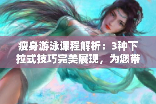 瘦身游泳課程解析：3種下拉式技巧完美展現(xiàn)，為您帶來(lái)無(wú)遮攔的無(wú)縫體驗(yàn)