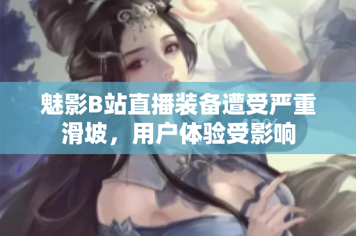 魅影B站直播裝備遭受嚴(yán)重滑坡，用戶體驗(yàn)受影響
