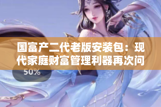 國(guó)富產(chǎn)二代老版安裝包：現(xiàn)代家庭財(cái)富管理利器再次問(wèn)世