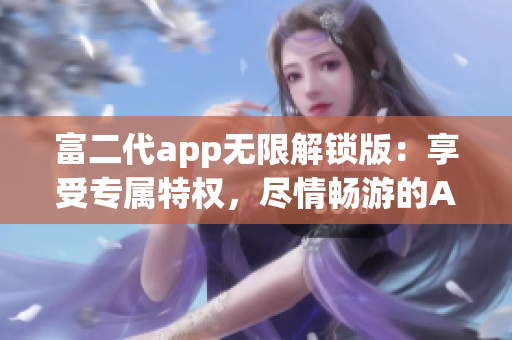 富二代app無限解鎖版：享受專屬特權(quán)，盡情暢游的App快樂時光