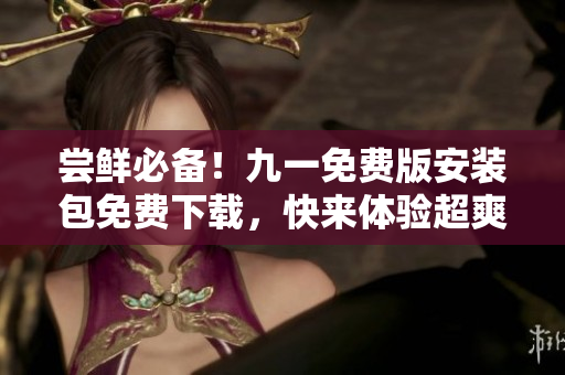 嘗鮮必備！九一免費(fèi)版安裝包免費(fèi)下載，快來(lái)體驗(yàn)超爽功能！