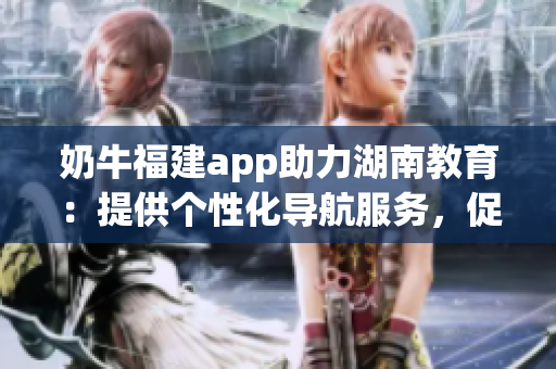 奶牛福建app助力湖南教育：提供個(gè)性化導(dǎo)航服務(wù)，促進(jìn)學(xué)生學(xué)習(xí)提升