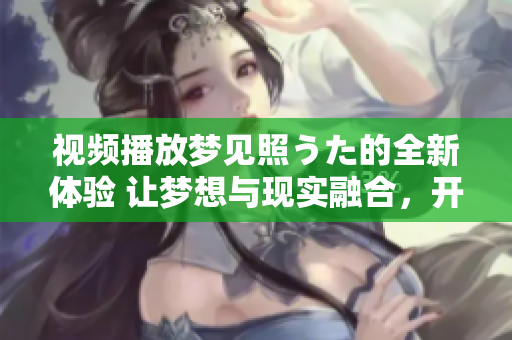 視頻播放夢見照うた的全新體驗(yàn) 讓夢想與現(xiàn)實(shí)融合，開啟心靈共鳴的音樂之旅