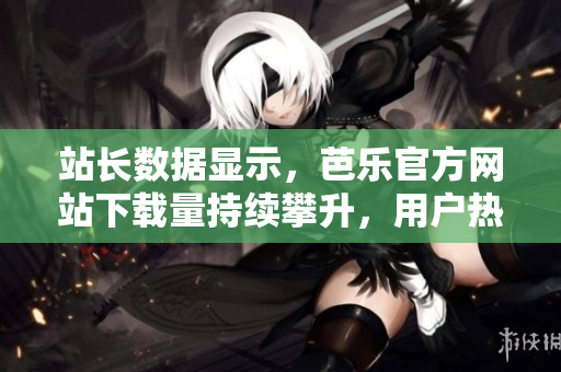 站長(zhǎng)數(shù)據(jù)顯示，芭樂(lè)官方網(wǎng)站下載量持續(xù)攀升，用戶熱情高漲