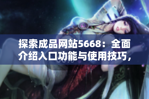 探索成品網(wǎng)站5668：全面介紹入口功能與使用技巧，帶你發(fā)現(xiàn)更多可能