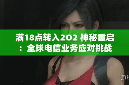滿18點轉(zhuǎn)入2O2 神秘重啟：全球電信業(yè)務(wù)應(yīng)對挑戰(zhàn)