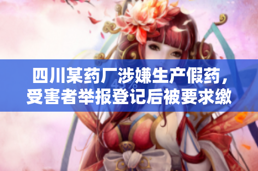 四川某藥廠涉嫌生產(chǎn)假藥，受害者舉報(bào)登記后被要求繳納高額保密金。