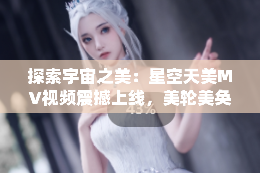 探索宇宙之美：星空天美MV視頻震撼上線，美輪美奐的畫面令人陶醉