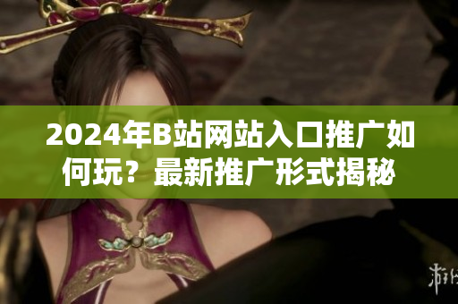 2024年B站網(wǎng)站入口推廣如何玩？最新推廣形式揭秘