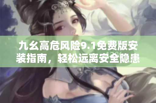 九幺高危風(fēng)險(xiǎn)9.1免費(fèi)版安裝指南，輕松遠(yuǎn)離安全隱患