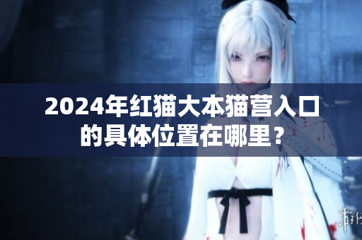 2024年紅貓大本貓營入口的具體位置在哪里？
