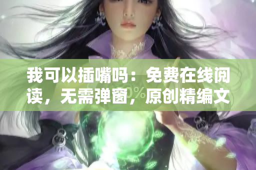 我可以插嘴嗎：免費在線閱讀，無需彈窗，原創(chuàng)精編文章等你來插話!