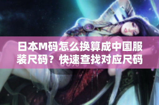 日本M碼怎么換算成中國服裝尺碼？快速查找對應(yīng)尺碼指南!