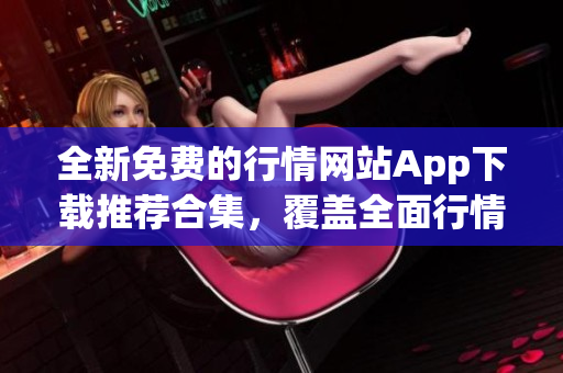 全新免費的行情網(wǎng)站App下載推薦合集，覆蓋全面行情數(shù)據(jù)