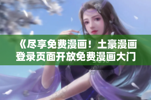 《盡享免費漫畫！土豪漫畫登錄頁面開放免費漫畫大門》