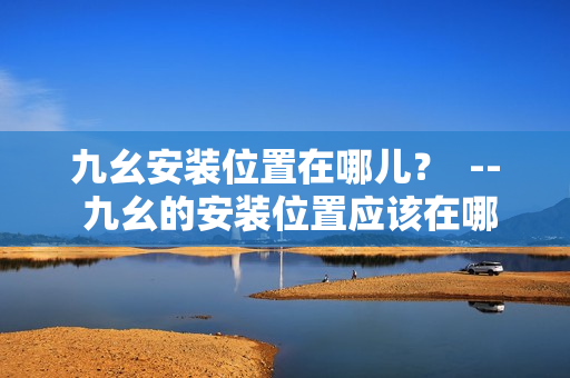 九幺安裝位置在哪兒？  -- 九幺的安裝位置應(yīng)該在哪里呢？