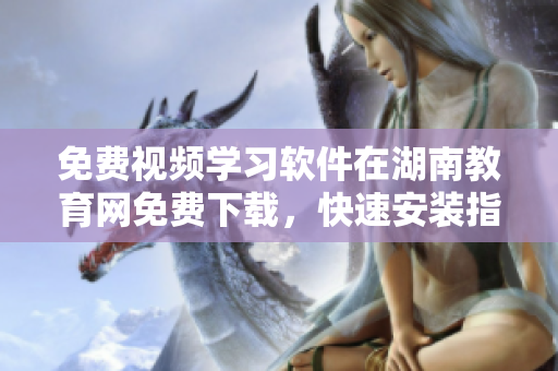 免費視頻學(xué)習(xí)軟件在湖南教育網(wǎng)免費下載，快速安裝指南