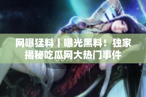 網(wǎng)曝猛料丨曝光黑料！獨(dú)家揭秘吃瓜網(wǎng)大熱門事件