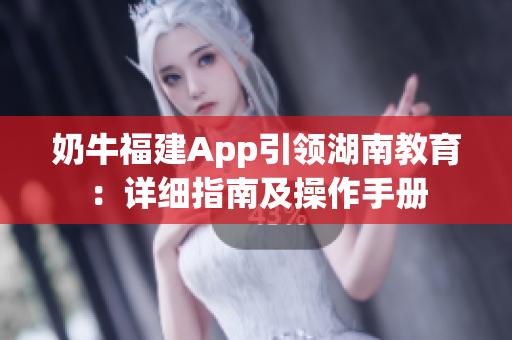 奶牛福建App引領(lǐng)湖南教育：詳細(xì)指南及操作手冊