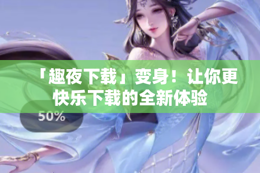「趣夜下載」變身！讓你更快樂下載的全新體驗(yàn)