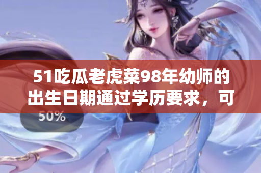 51吃瓜老虎菜98年幼師的出生日期通過學(xué)歷要求，可以成為一名專業(yè)的幼兒教育者