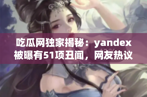 吃瓜網(wǎng)獨(dú)家揭秘：yandex被曝有51項(xiàng)丑聞，網(wǎng)友熱議