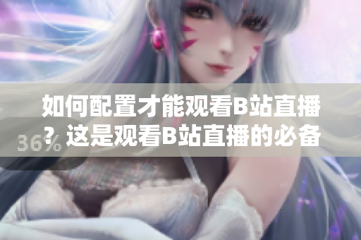 如何配置才能觀看B站直播？這是觀看B站直播的必備配置！