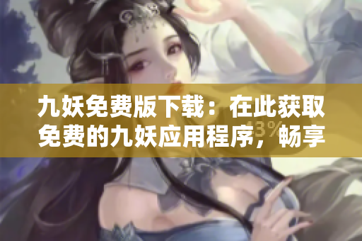 九妖免費(fèi)版下載：在此獲取免費(fèi)的九妖應(yīng)用程序，暢享豐富資源