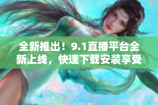 全新推出！9.1直播平臺(tái)全新上線，快速下載安裝享受精彩直播體驗(yàn)