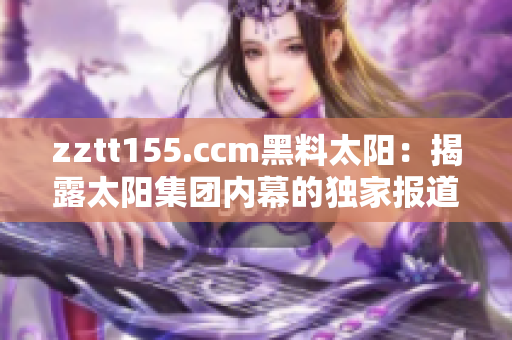 zztt155.ccm黑料太陽(yáng)：揭露太陽(yáng)集團(tuán)內(nèi)幕的獨(dú)家報(bào)道