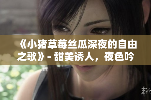 《小豬草莓絲瓜深夜的自由之歌》- 甜美誘人，夜色吟唱