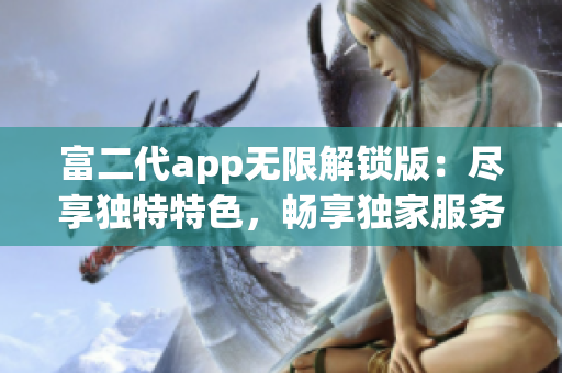 富二代app無(wú)限解鎖版：盡享獨(dú)特特色，暢享獨(dú)家服務(wù)