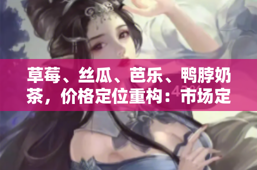 草莓、絲瓜、芭樂、鴨脖奶茶，價(jià)格定位重構(gòu)：市場(chǎng)定位、競(jìng)爭(zhēng)分析和消費(fèi)者調(diào)研綜合分析