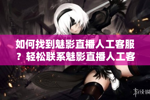 如何找到魅影直播人工客服？輕松聯(lián)系魅影直播人工客服的方法
