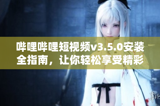 嗶哩嗶哩短視頻v3.5.0安裝全指南，讓你輕松享受精彩視頻。
