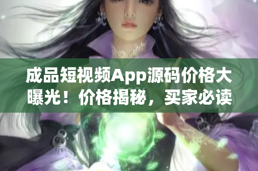 成品短視頻App源碼價格大曝光！價格揭秘，買家必讀！