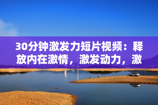30分鐘激發(fā)力短片視頻：釋放內(nèi)在激情，激發(fā)動力，激勵生活
