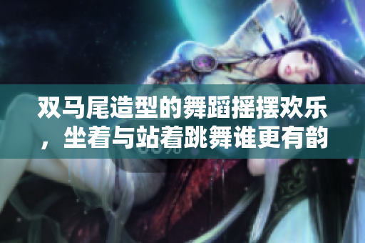 雙馬尾造型的舞蹈搖擺歡樂，坐著與站著跳舞誰更有韻味