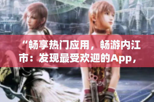 “暢享熱門應(yīng)用，暢游內(nèi)江市：發(fā)現(xiàn)最受歡迎的App，讓您的生活更加豐富多彩！”