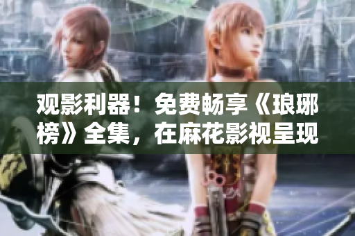 觀影利器！免費暢享《瑯琊榜》全集，在麻花影視呈現(xiàn)，高清畫質(zhì)震撼感受歷史傳奇編織！