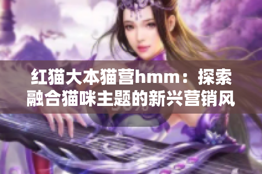 紅貓大本貓營hmm：探索融合貓咪主題的新興營銷風潮