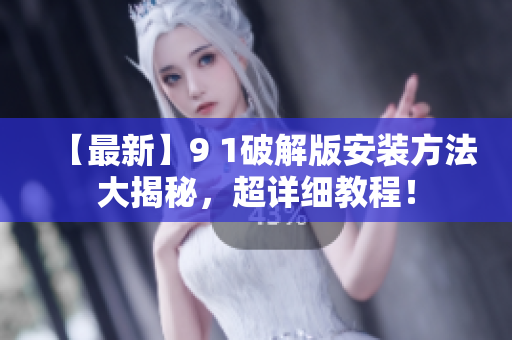 【最新】9 1破解版安裝方法大揭秘，超詳細(xì)教程！