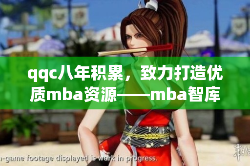 qqc八年積累，致力打造優(yōu)質(zhì)mba資源——mba智庫的精華分享